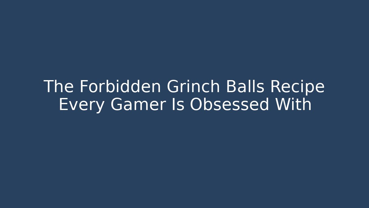 The Forbidden Grinch Balls Recipe Every Gamer Is Obsessed With