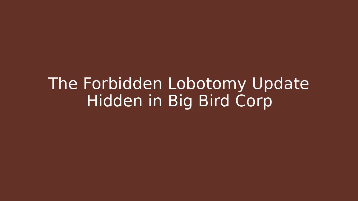 The Forbidden Lobotomy Update Hidden in Big Bird Corp
