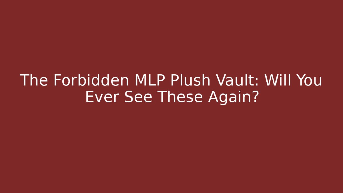 The Forbidden MLP Plush Vault: Will You Ever See These Again?
