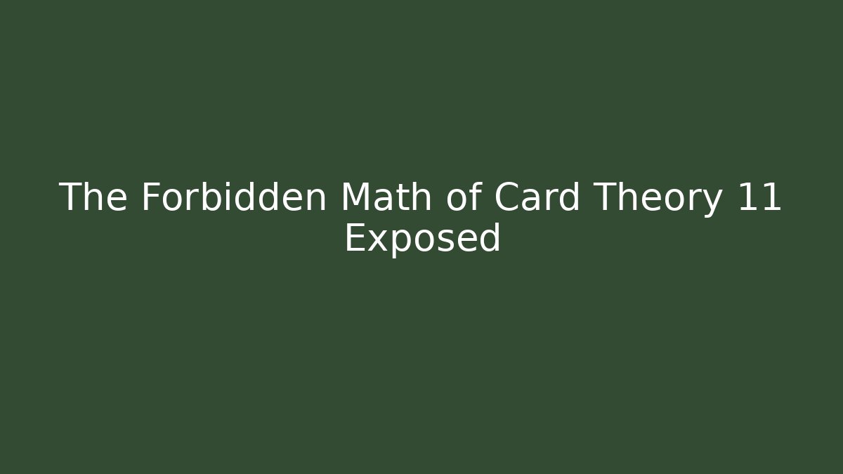 The Forbidden Math of Card Theory 11 Exposed