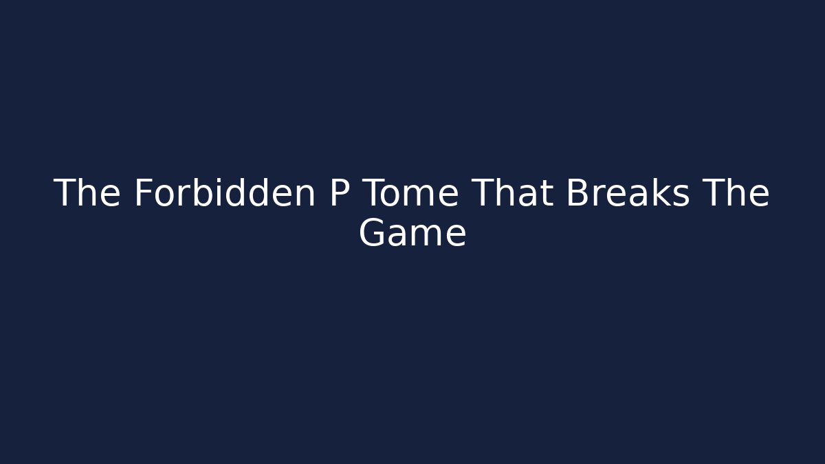 The Forbidden P Tome That Breaks The Game