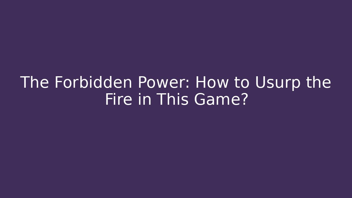 The Forbidden Power: How to Usurp the Fire in This Game?