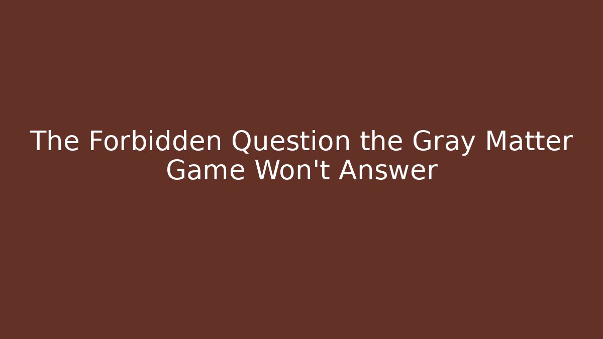 The Forbidden Question the Gray Matter Game Won't Answer