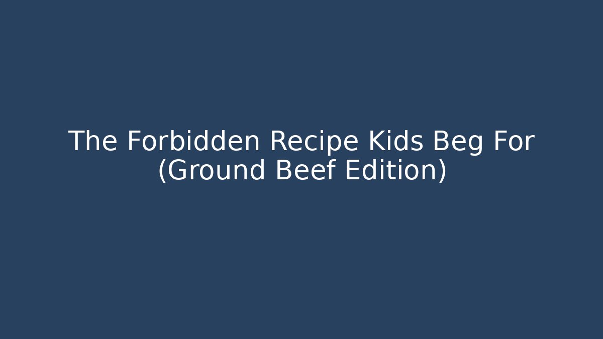 The Forbidden Recipe Kids Beg For (Ground Beef Edition)