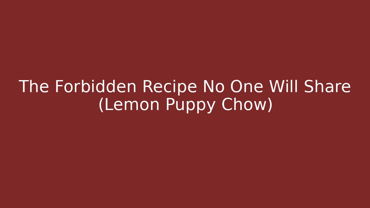 The Forbidden Recipe No One Will Share (Lemon Puppy Chow)