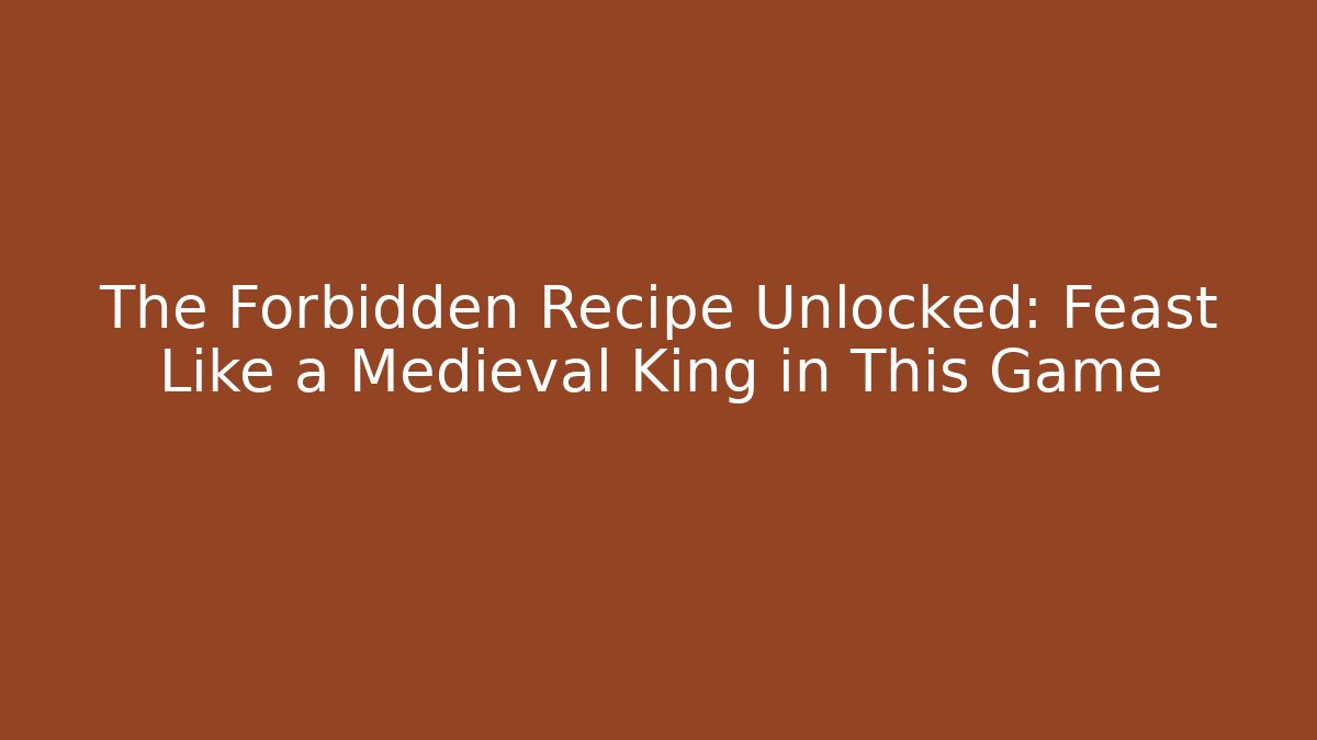 The Forbidden Recipe Unlocked: Feast Like a Medieval King in This Game