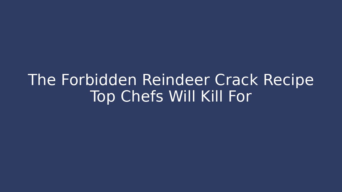 The Forbidden Reindeer Crack Recipe Top Chefs Will Kill For
