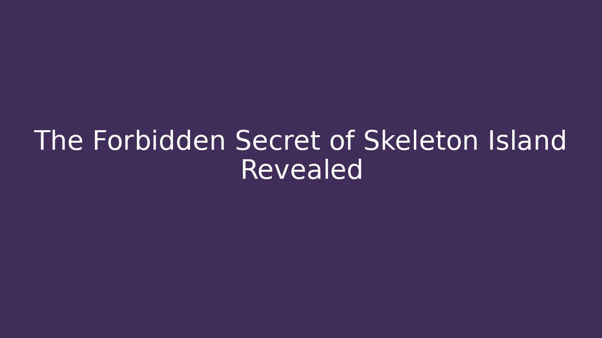 The Forbidden Secret of Skeleton Island Revealed