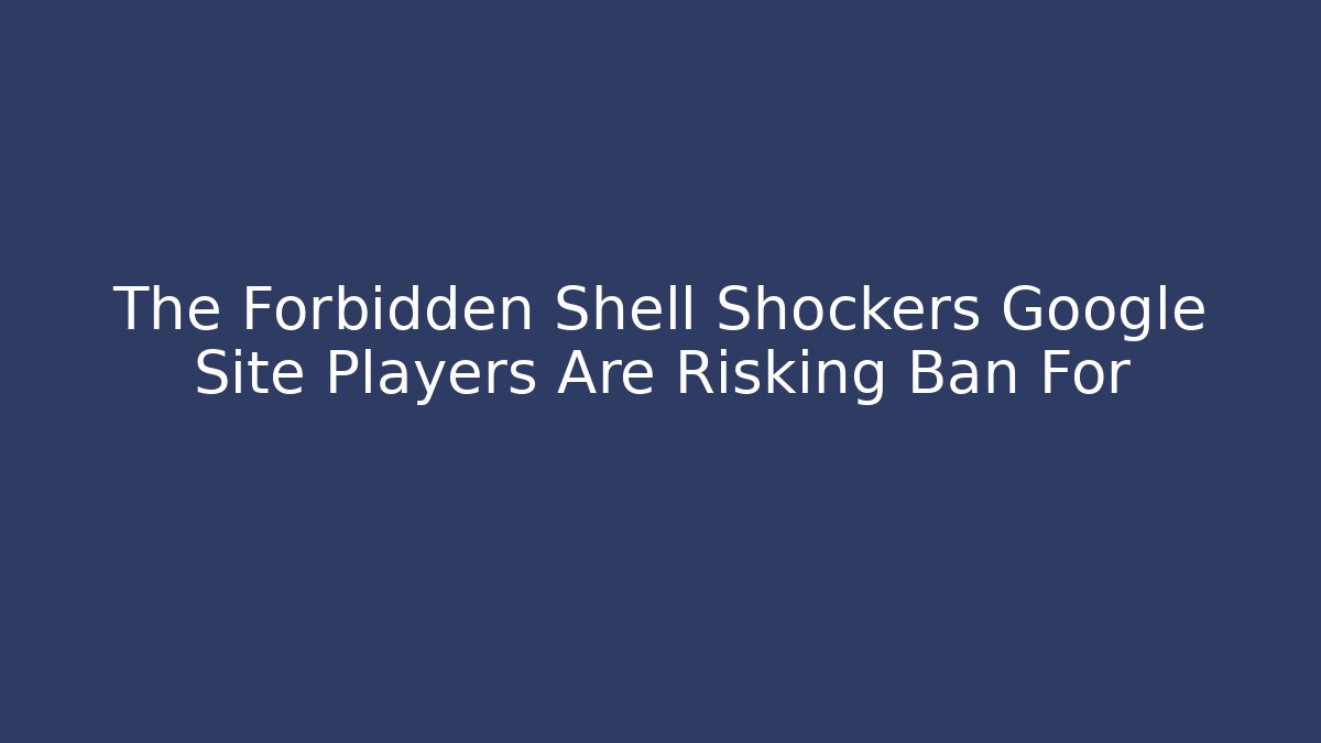 The Forbidden Shell Shockers Google Site Players Are Risking Ban For