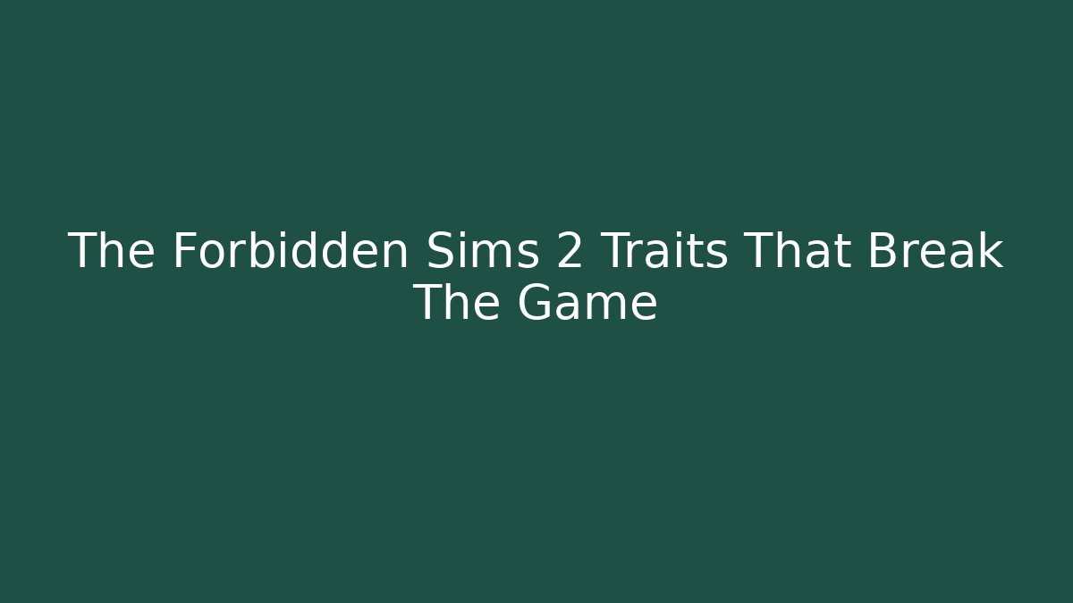 The Forbidden Sims 2 Traits That Break The Game