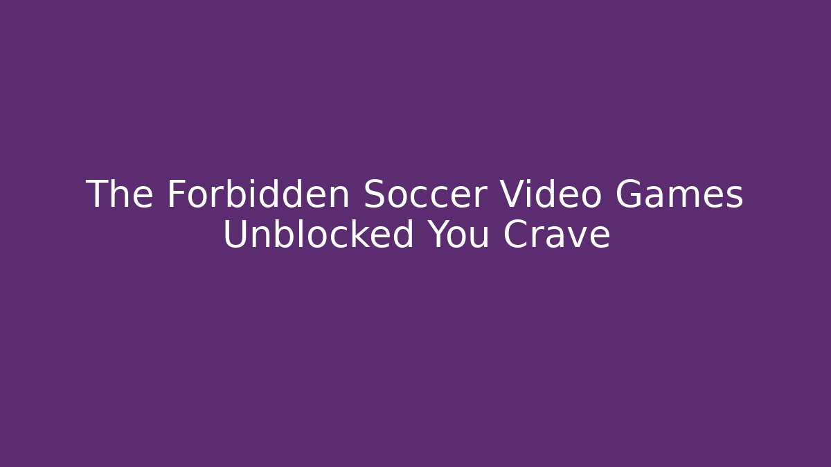 The Forbidden Soccer Video Games Unblocked You Crave