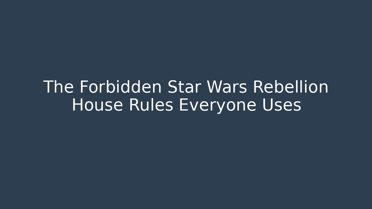 The Forbidden Star Wars Rebellion House Rules Everyone Uses