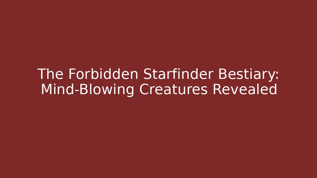 The Forbidden Starfinder Bestiary: Mind-Blowing Creatures Revealed