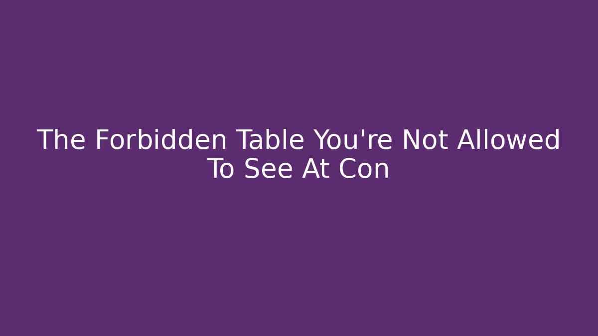 The Forbidden Table You're Not Allowed To See At Con
