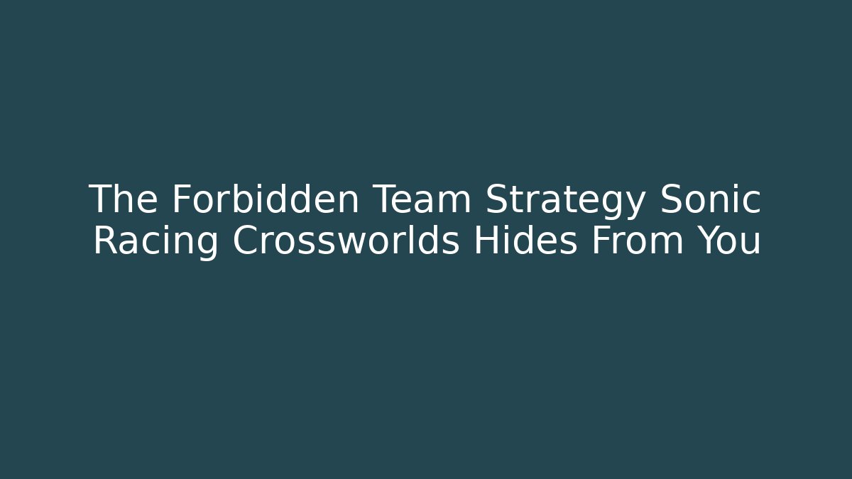 The Forbidden Team Strategy Sonic Racing Crossworlds Hides From You