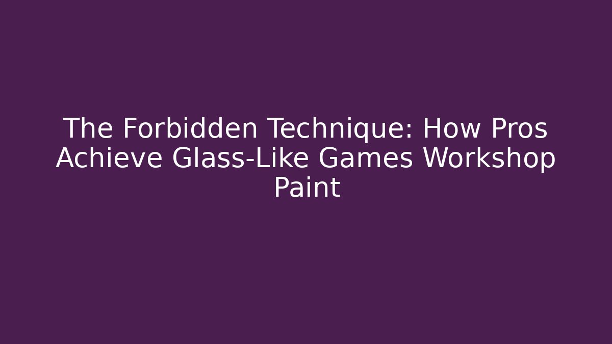 The Forbidden Technique: How Pros Achieve Glass-Like Games Workshop Paint