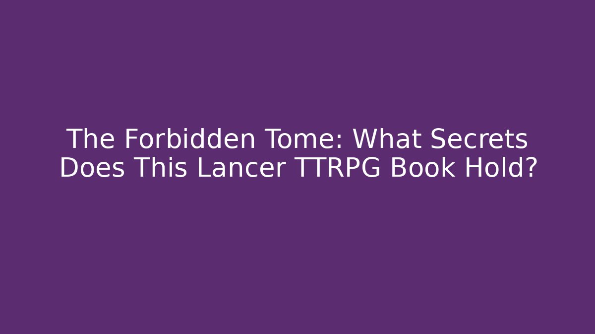 The Forbidden Tome: What Secrets Does This Lancer TTRPG Book Hold?