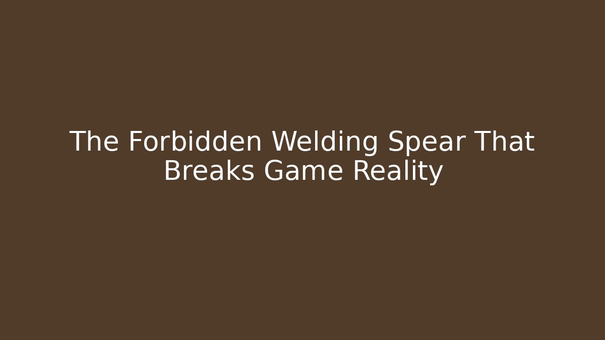 The Forbidden Welding Spear That Breaks Game Reality
