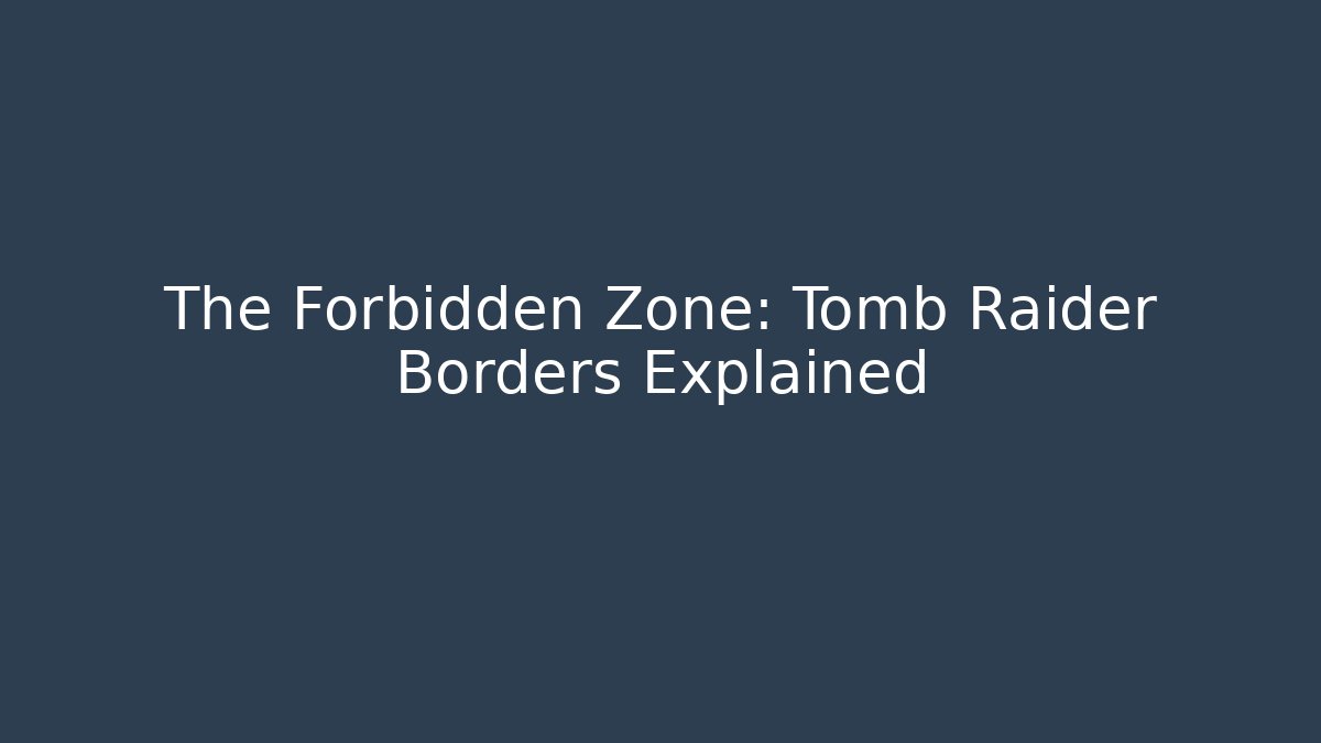 The Forbidden Zone: Tomb Raider Borders Explained