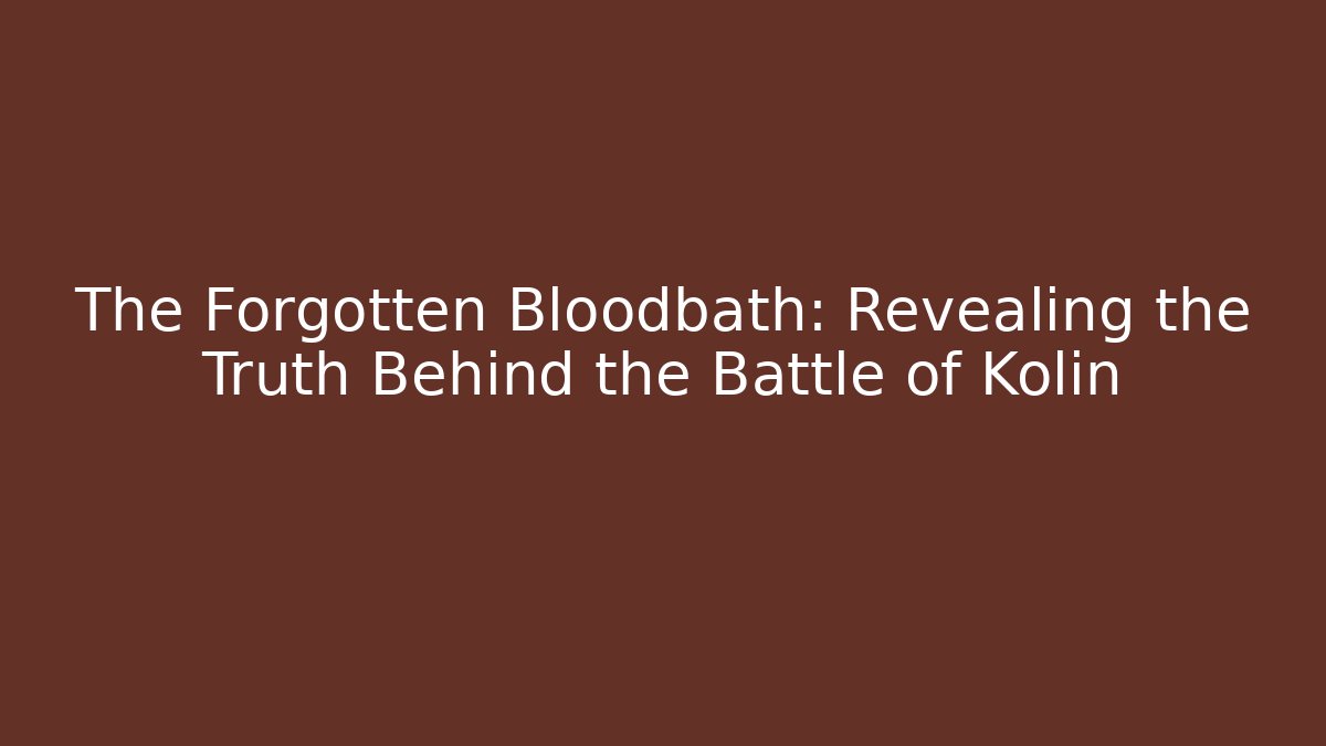 The Forgotten Bloodbath: Revealing the Truth Behind the Battle of Kolin
