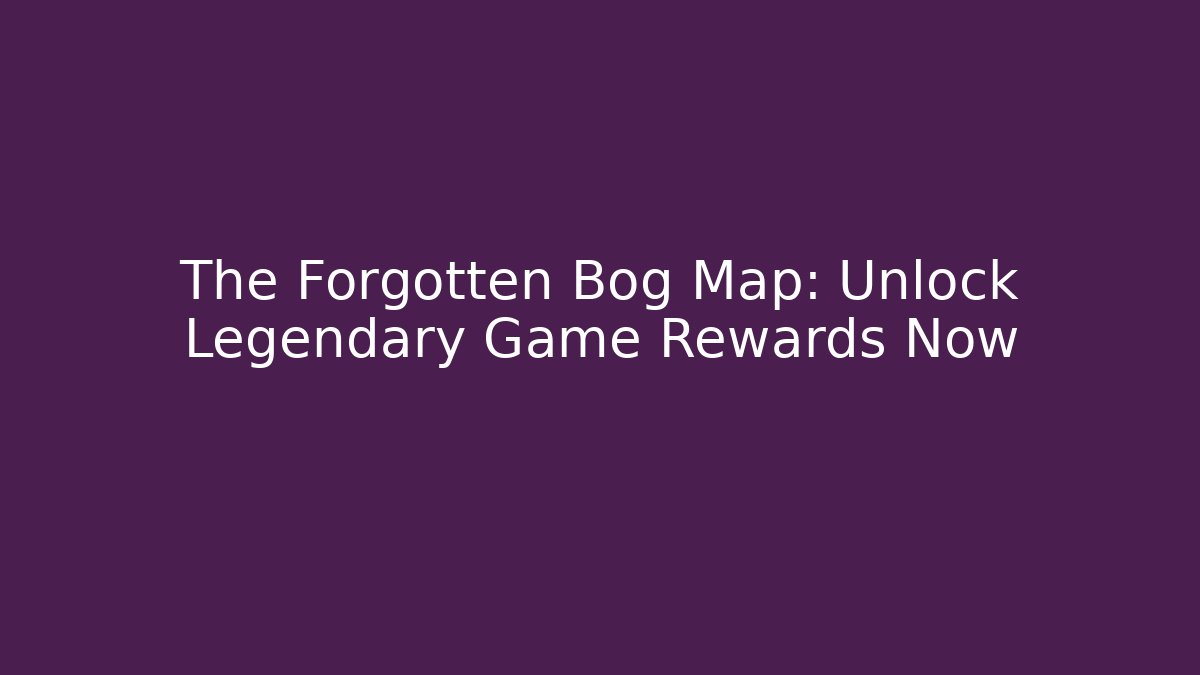The Forgotten Bog Map: Unlock Legendary Game Rewards Now