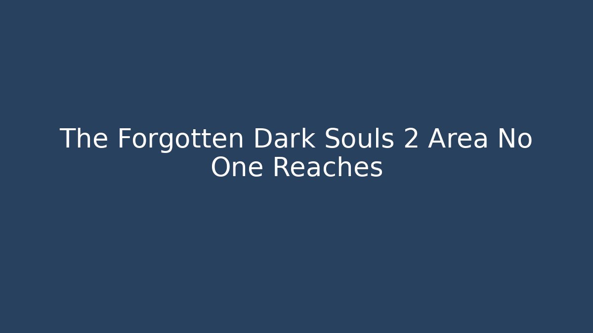 The Forgotten Dark Souls 2 Area No One Reaches