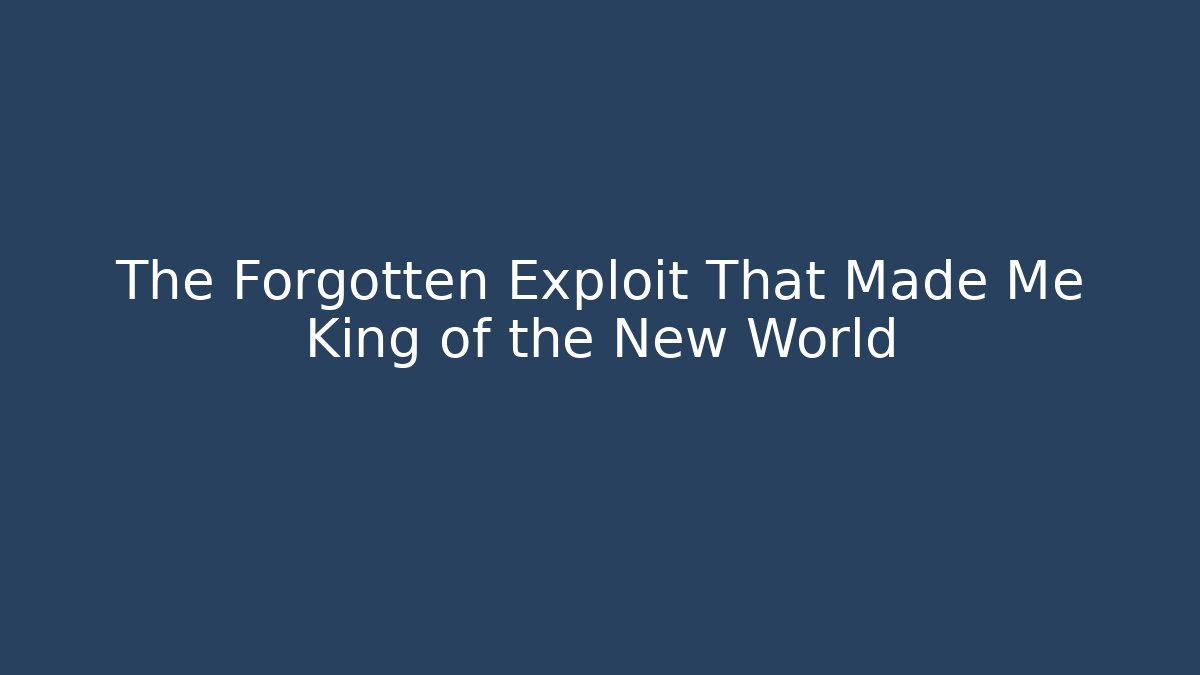 The Forgotten Exploit That Made Me King of the New World