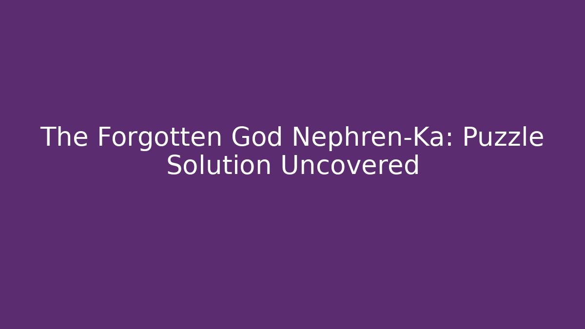 The Forgotten God Nephren-Ka: Puzzle Solution Uncovered
