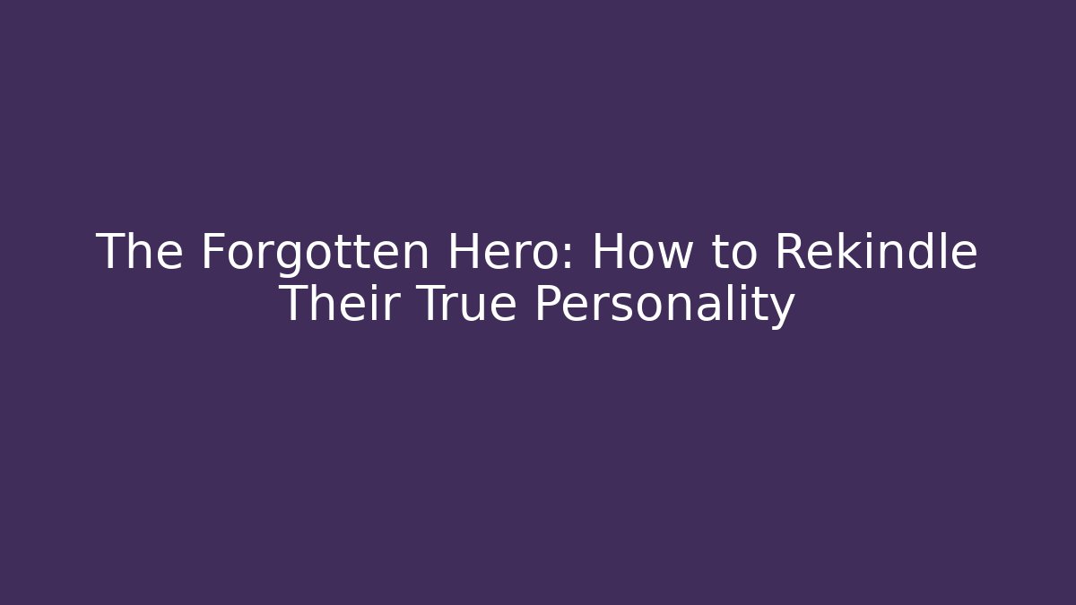 The Forgotten Hero: How to Rekindle Their True Personality