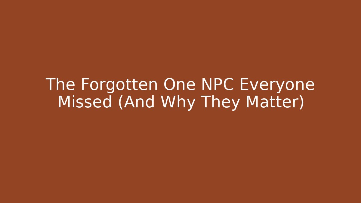The Forgotten One NPC Everyone Missed (And Why They Matter)