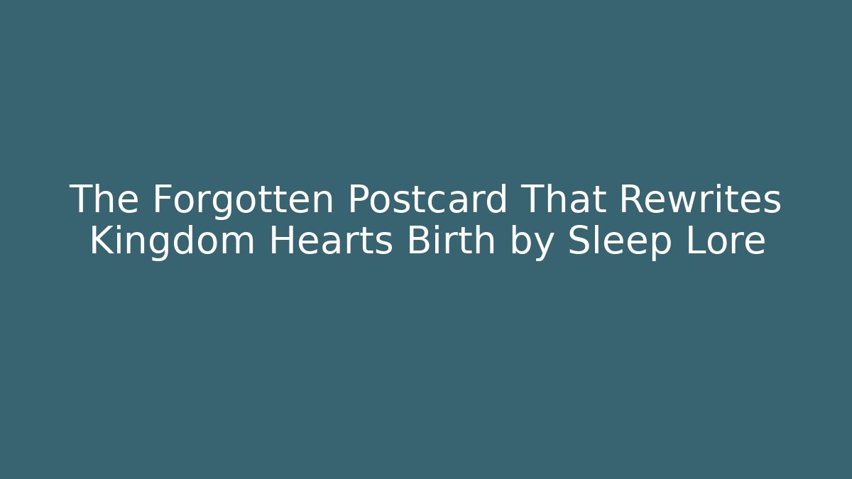 The Forgotten Postcard That Rewrites Kingdom Hearts Birth by Sleep Lore