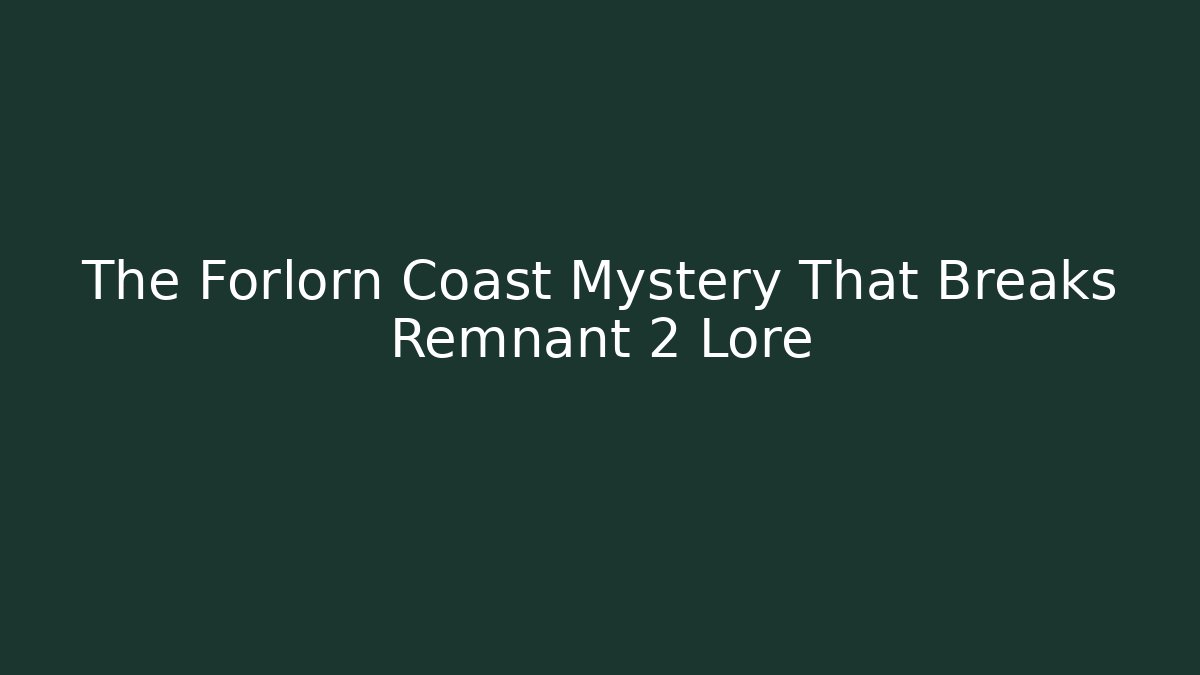 The Forlorn Coast Mystery That Breaks Remnant 2 Lore