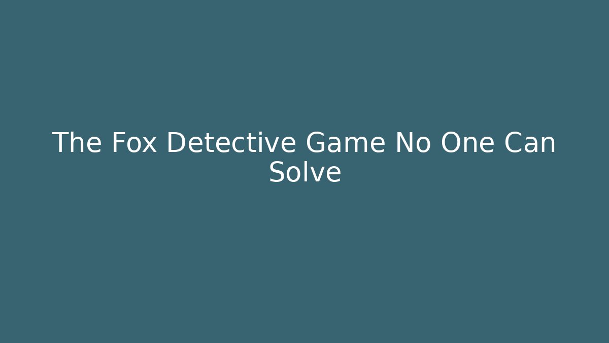 The Fox Detective Game No One Can Solve