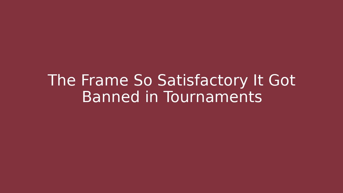 The Frame So Satisfactory It Got Banned in Tournaments
