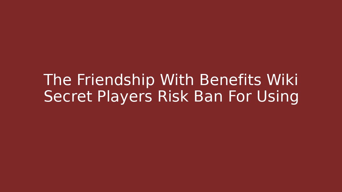 The Friendship With Benefits Wiki Secret Players Risk Ban For Using
