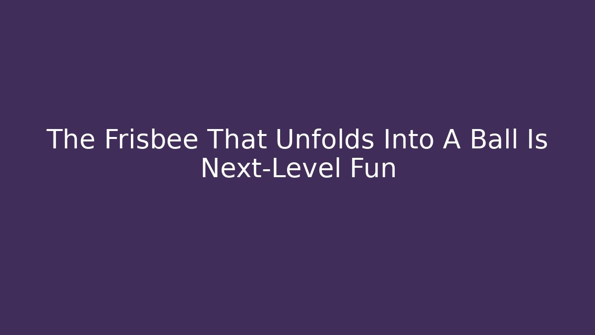 The Frisbee That Unfolds Into A Ball Is Next-Level Fun