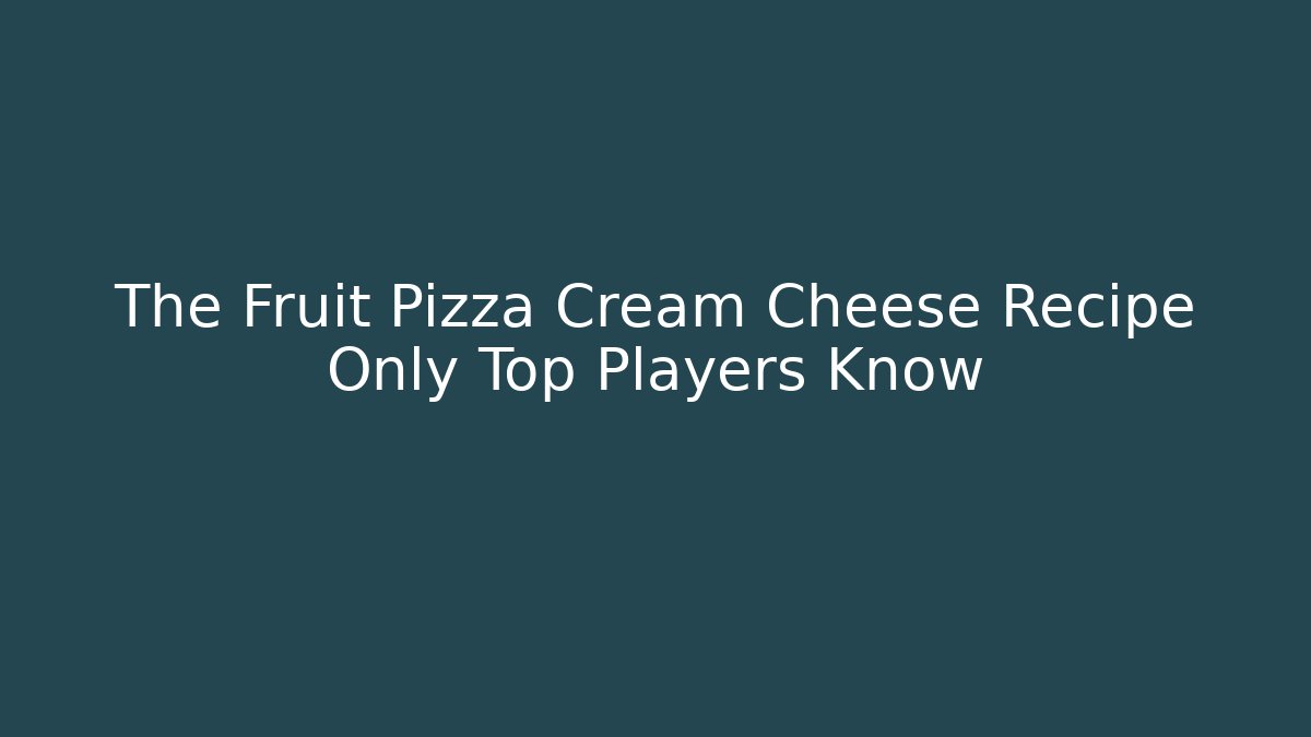 The Fruit Pizza Cream Cheese Recipe Only Top Players Know