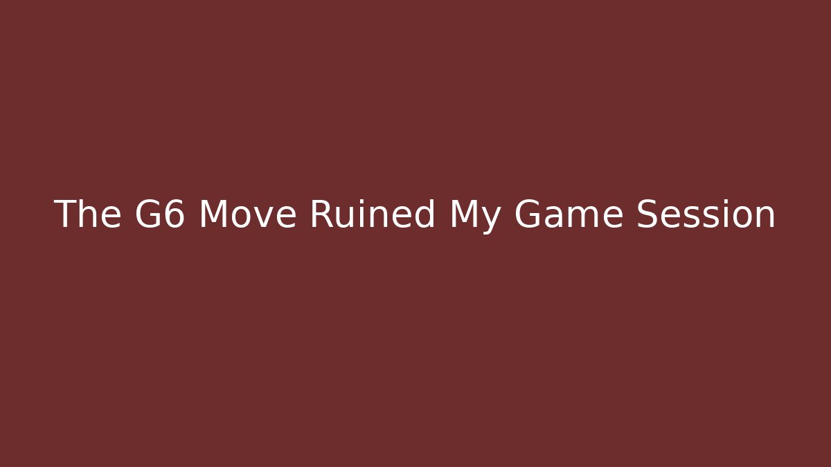 The G6 Move Ruined My Game Session