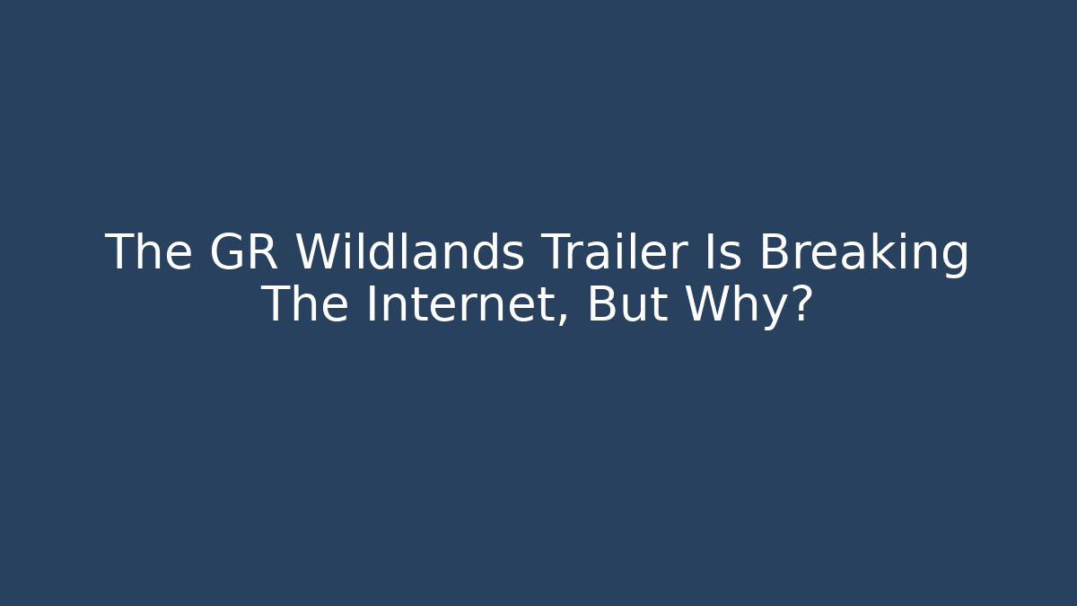 The GR Wildlands Trailer Is Breaking The Internet, But Why?