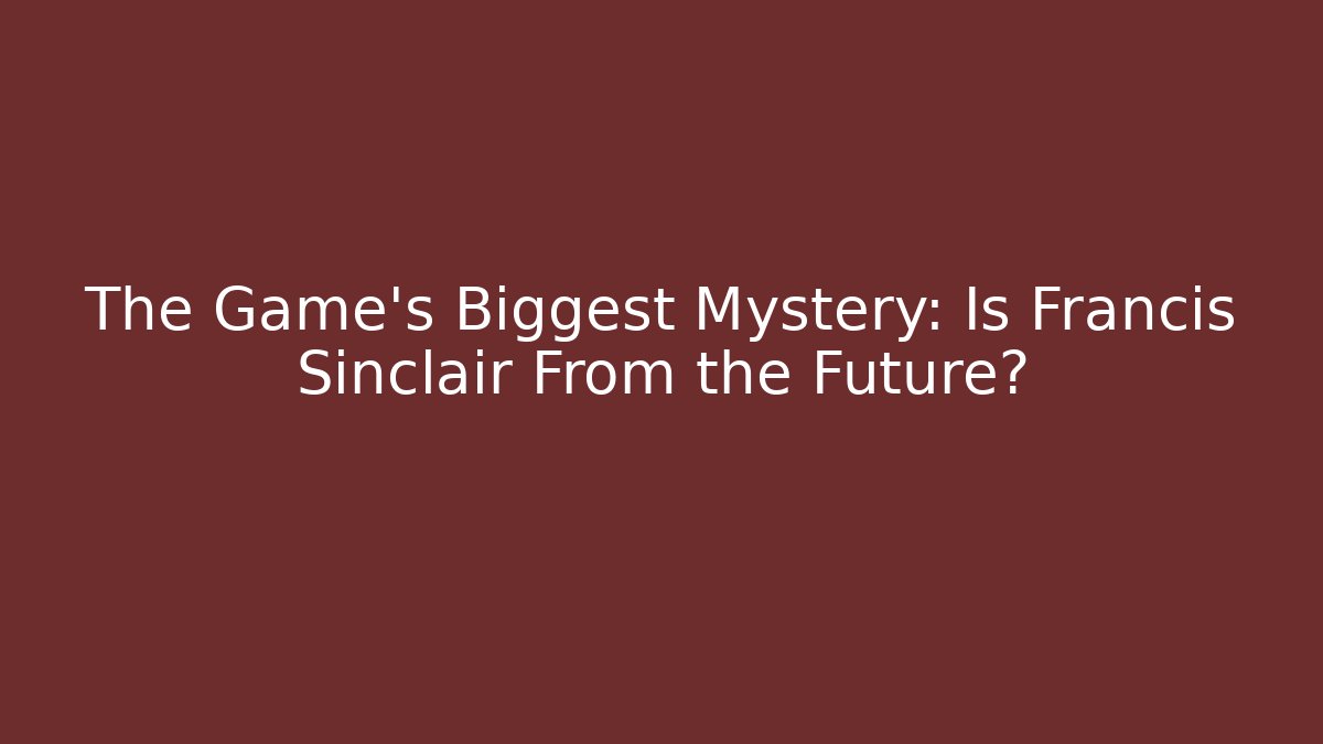 The Game's Biggest Mystery: Is Francis Sinclair From the Future?