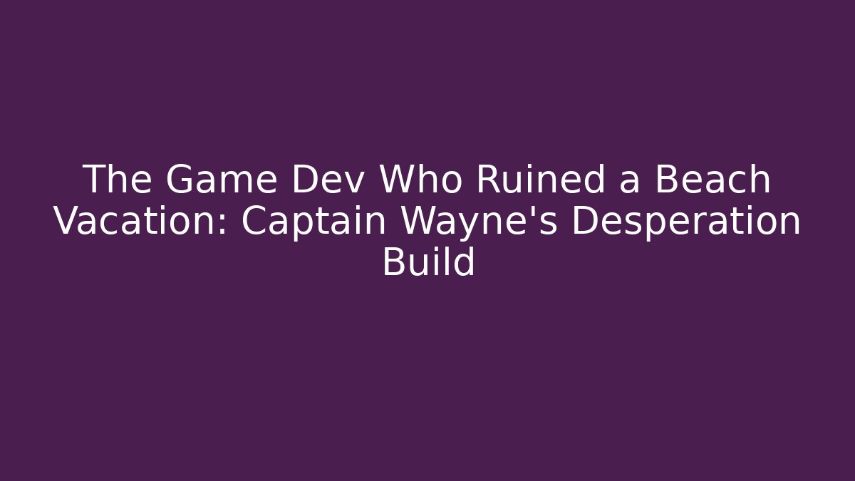 The Game Dev Who Ruined a Beach Vacation: Captain Wayne's Desperation Build