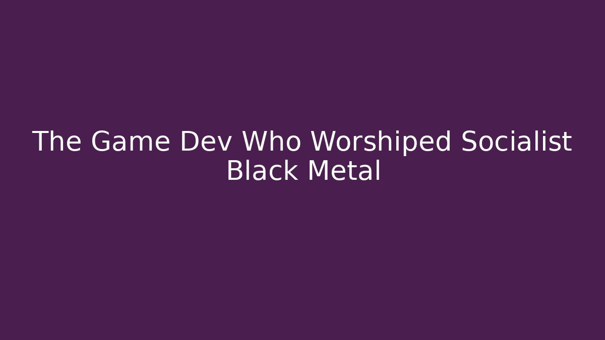 The Game Dev Who Worshiped Socialist Black Metal