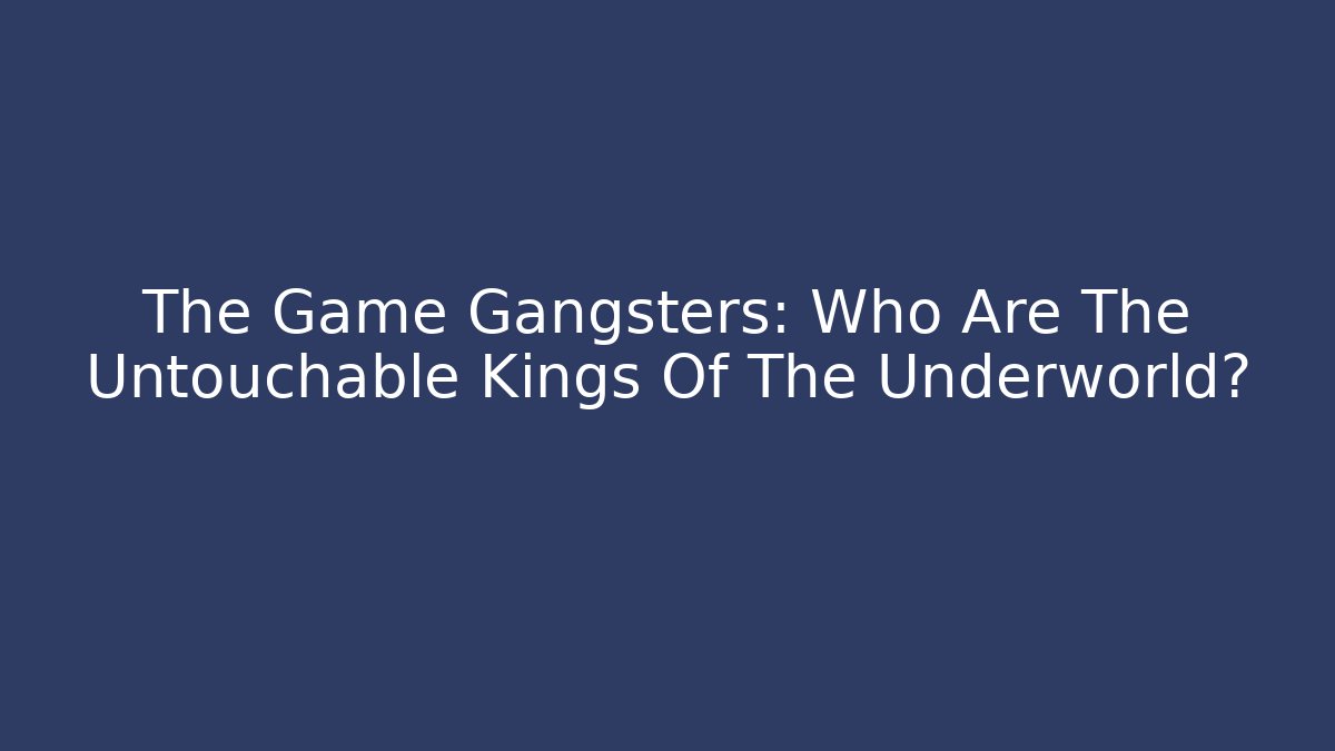 The Game Gangsters: Who Are The Untouchable Kings Of The Underworld?