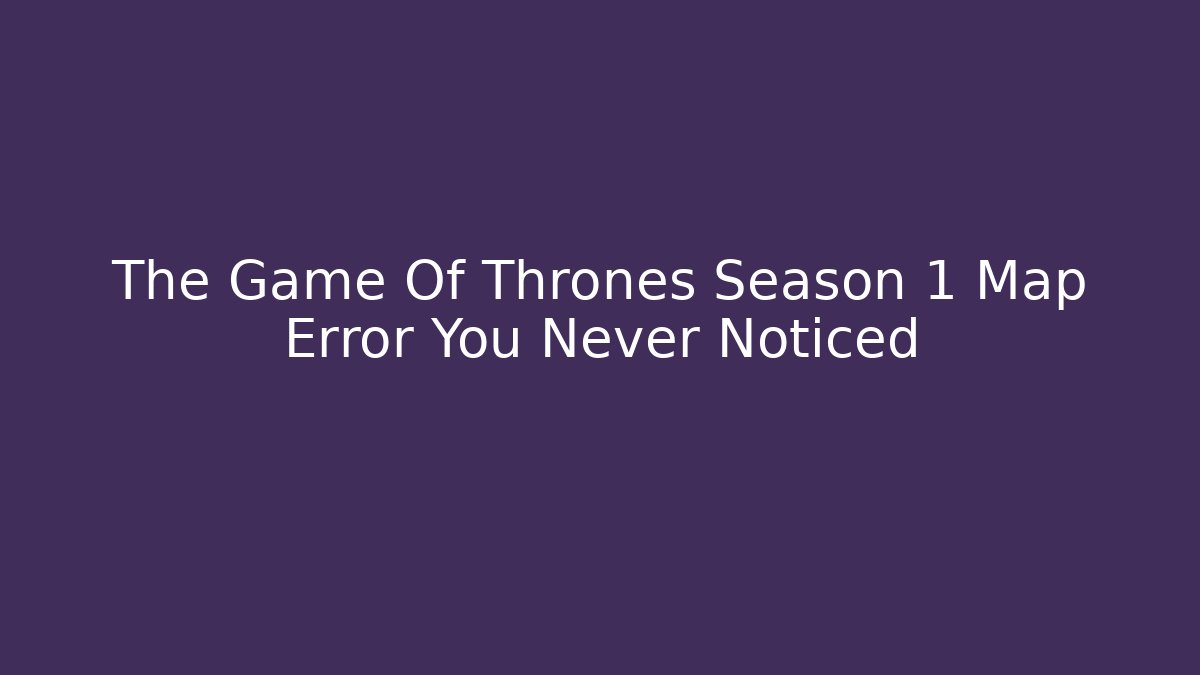 The Game Of Thrones Season 1 Map Error You Never Noticed
