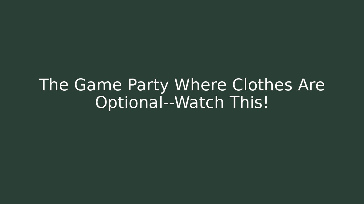 The Game Party Where Clothes Are Optional—Watch This!