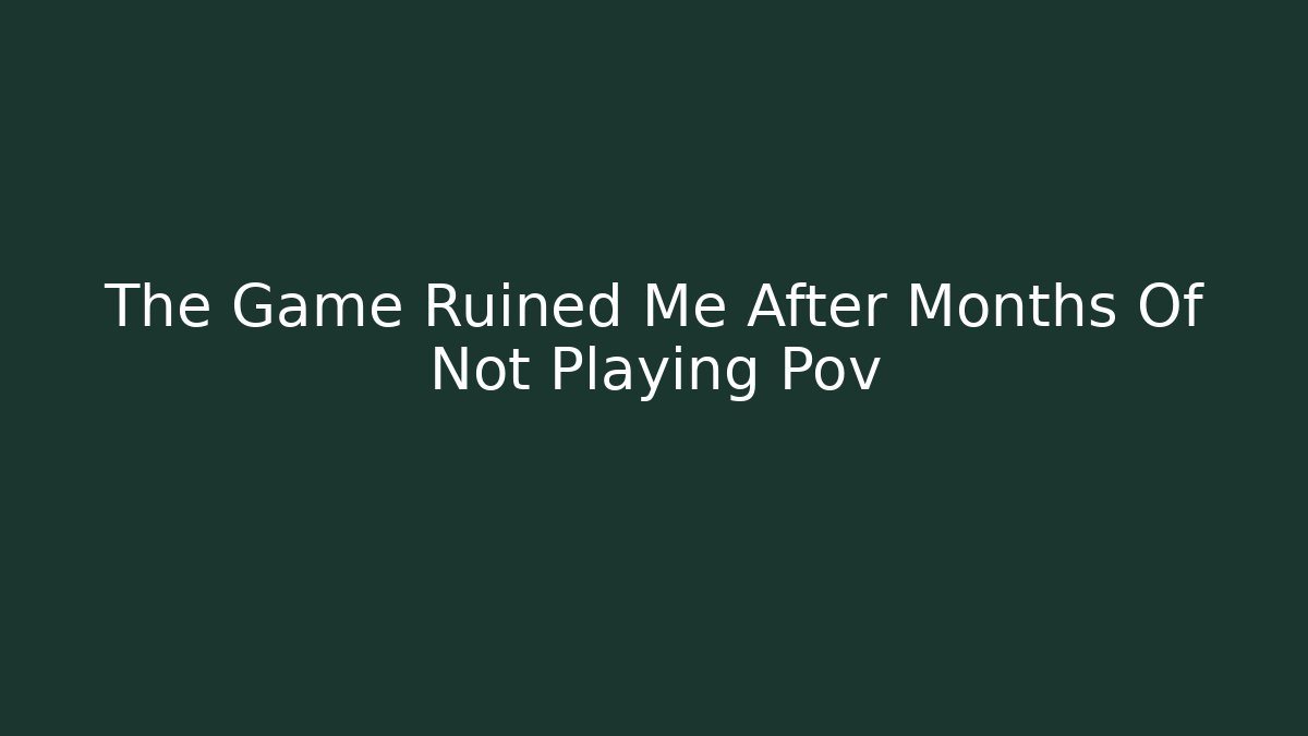 The Game Ruined Me After Months Of Not Playing Pov
