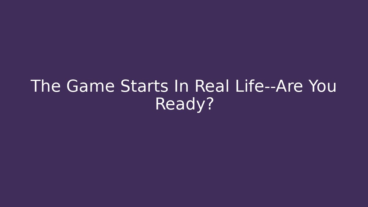 The Game Starts In Real Life—Are You Ready?
