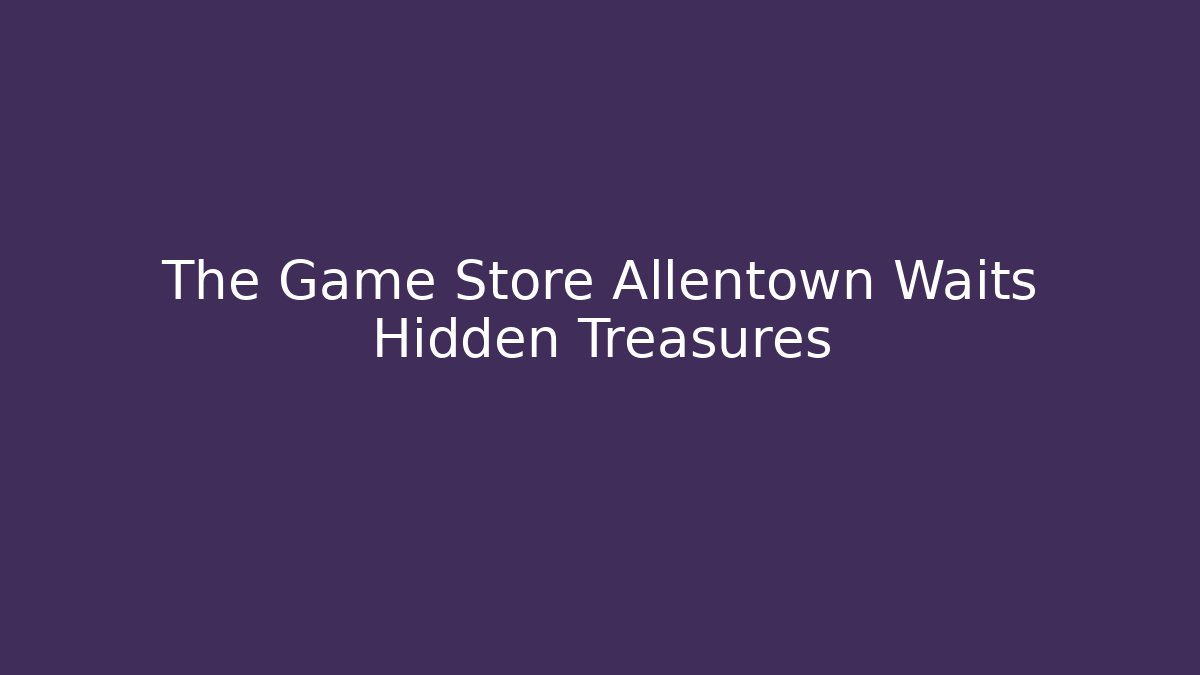The Game Store Allentown Waits Hidden Treasures