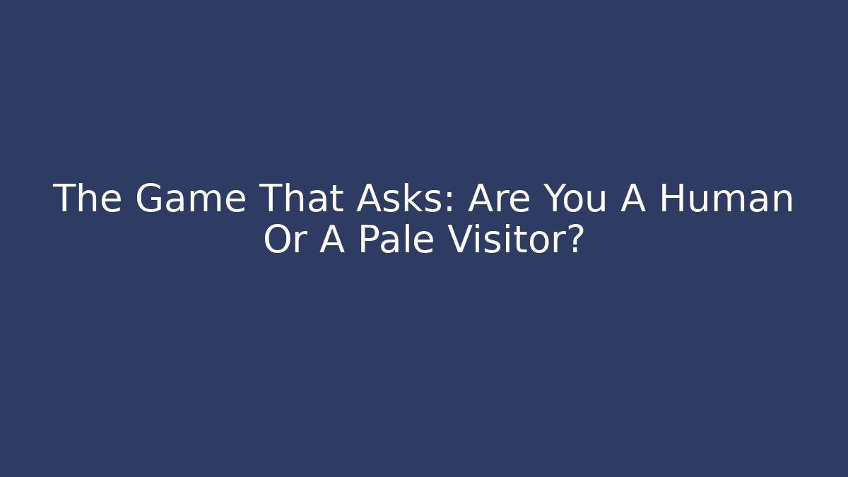 The Game That Asks: Are You A Human Or A Pale Visitor?