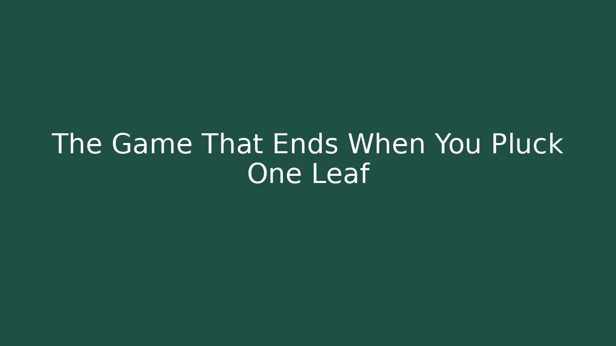 The Game That Ends When You Pluck One Leaf